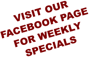 VISIT OUR  FACEBOOK PAGE  FOR WEEKLY  SPECIALS
